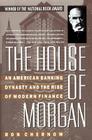 The House of Morgan An American Banking Dynasty and the Rise of Modern Finance
