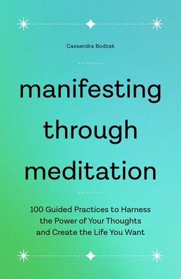 Manifesting Through Meditation: 100 Guided Practices to Harness the Power of Your Thoughts and Create the Life You Want By Cassandra Bodzak Cover Image