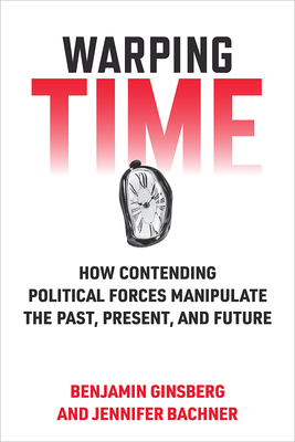 Warping Time: How Contending Political Forces Manipulate the Past, Present, and Future By Benjamin Ginsberg, Jennifer Bachner Cover Image
