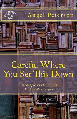Careful Where You Set This Down: A Strategic Guide to Heal the Hoarder in You By Sharon Jensen (Editor), Angel Peterson Cover Image