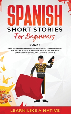 Spanish Short Stories for Beginners Book 1: Over 100 Dialogues and Daily Used Phrases to Learn Spanish in Your Car. Have Fun & Grow Your Vocabulary, w By Learn Like a Native Cover Image