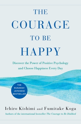 The Courage to Be Happy: Discover the Power of Positive Psychology and Choose Happiness Every Day By Ichiro Kishimi, Fumitake Koga Cover Image