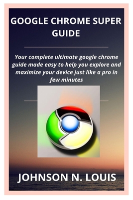Google Chrome Super Guide: Your complete ultimate google chrome guide made easy to help you explore and maximize your device just like a pro in f Cover Image