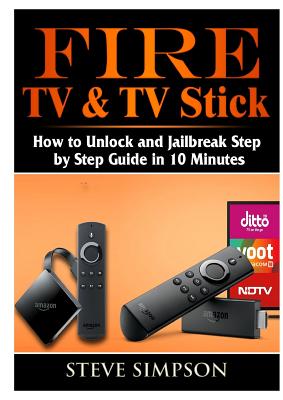 Fire TV & TV Stick: How to Unlock and Jailbreak Step by Step Guide in 10 Minutes By Steve Simpson Cover Image
