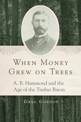 When Money Grew on Trees: A. B. Hammond and the Age of the Timber Baron By Greg Gordon Cover Image