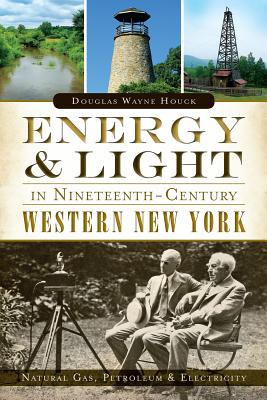 Energy & Light in Nineteenth-Century Western New York:: Natural Gas, Petroleum & Electricity By Douglas Wayne Houck Cover Image