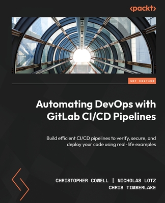 Automating DevOps with GitLab CI/CD Pipelines: Build efficient CI/CD pipelines to verify, secure, and deploy your code using real-life examples Cover Image