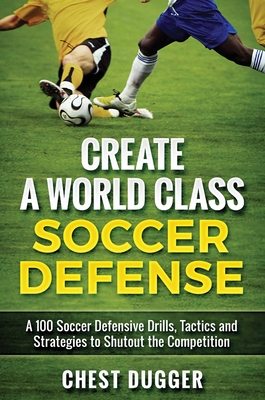 Create a World Class Soccer Defense: A 100 Soccer Drills, Tactics and Techniques to Shutout the Competition By Chest Dugger Cover Image