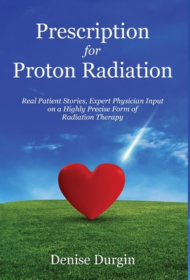 Prescription for Proton Radiation: Real Patient Stories, Expert Physician Input On a Highly Precise Form Of Radiation Therapy By Denise Durgin Cover Image