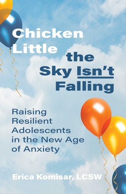 Chicken Little the Sky Isn't Falling: Raising Resilient Adolescents in the New Age of Anxiety Cover Image