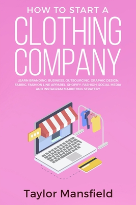 How to Start a Clothing Company: Learn Branding, Business, Outsourcing, Graphic Design, Fabric, Fashion Line Apparel, Shopify, Fashion, Social Media, By Taylor Mansfield Cover Image
