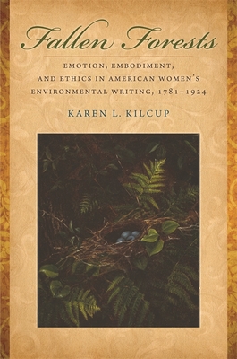 Fallen Forests: Emotion, Embodiment, and Ethics in American Women's Environmental Writing, 1781-1924 By Karen L. Kilcup Cover Image