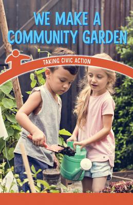 We Make a Community Garden: Taking Civic Action (Civics for the Real World)
