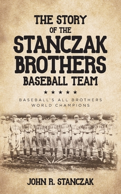 The Story of the Stanczak Brothers Baseball Team: Baseball's All Brothers World Champions By John R. Stanczak Cover Image
