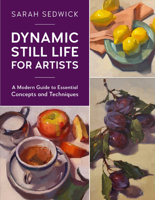 Dynamic Still Life for Artists: A Modern Guide to Essential Concepts and Techniques By Sarah Sedwick Cover Image