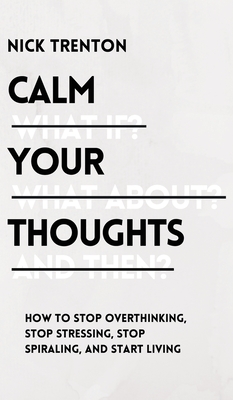 Calm Your Thoughts: Stop Overthinking, Stop Stressing, Stop Spiraling, and Start Living By Nick Trenton Cover Image
