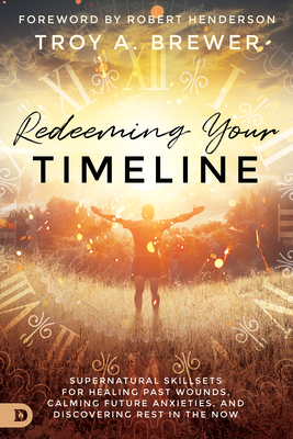 Redeeming Your Timeline: Supernatural Skillsets for Healing Past Wounds, Calming Future Anxieties, and Discovering Rest in the Now By Troy Brewer, Robert Henderson (Foreword by) Cover Image