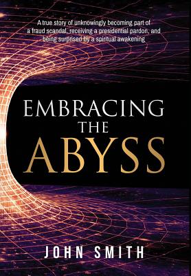 Embracing the Abyss: A True Story of Unknowingly Becoming Part of a Fraud Scandal, Receiving a Presidential Pardon, and Being Surprised by Cover Image