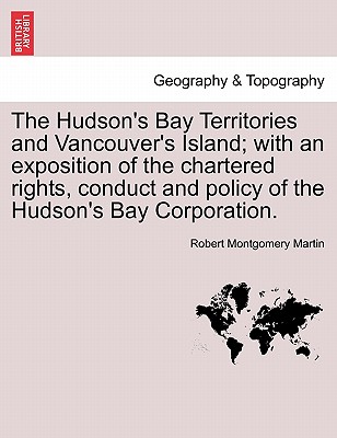 The Hudson's Bay Territories and Vancouver's Island; With an Exposition of the Chartered Rights, Conduct and Policy of the Hudson's Bay Corporation. Cover Image