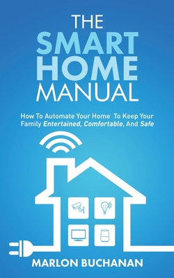 The Smart Home Manual: How To Automate Your Home To Keep Your Family Entertained, Comfortable, And Safe By Marlon Buchanan Cover Image