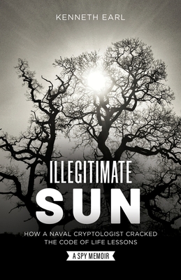 Illegitimate Sun: How a Naval Cryptologist Cracked the Code of Life Lessons By Kenneth Earl Cover Image
