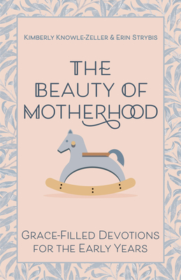 The Beauty of Motherhood: Grace-Filled Devotions for the Early Years By Kimberly Knowle-Zeller, Erin Strybis Cover Image