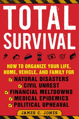 Total Survival: How to Organize Your Life, Home, Vehicle, and Family for Natural Disasters, Civil Unrest, Financial Meltdowns, Medical Epidemics, and Political Upheaval By James C. Jones Cover Image
