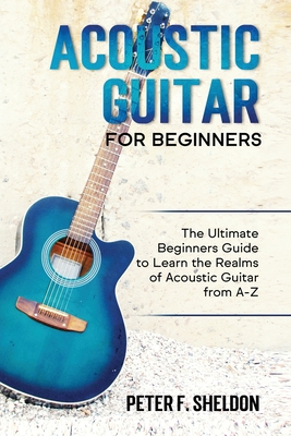Acoustic Guitar for Beginners: The Ultimate Beginner's Guide to Learn the Realms of Acoustic Guitar from A-Z By Peter F. Sheldon Cover Image