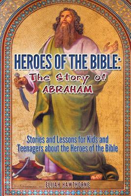 Heroes of the Bible - The Story of Abraham: Stories and Lessons for Kids and Teenagers about the Heroes of the Bible (Learning to Walk with God #2)