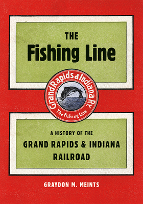 The Fishing Line: A History of the Grand Rapids & Indiana Railroad By Graydon M. Meints Cover Image