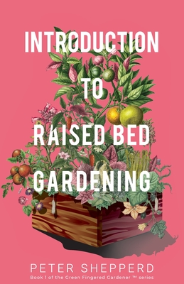 Introduction To Raised Bed Gardening: The ultimate Beginner's Guide to to Starting a Raised Bed Garden and Sustaining Organic Veggies and Plants Cover Image