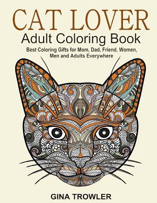 Cat Lover: Adult Coloring Book: Best Coloring Gifts for Mom, Dad, Friend, Women, Men and Adults Everywhere: Beautiful Cats - Stress Relieving Patterns By Gina Trowler Cover Image