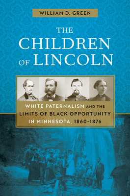 The Children of Lincoln: White Paternalism and the Limits of Black Opportunity in Minnesota, 1860–1876 By William D. Green Cover Image