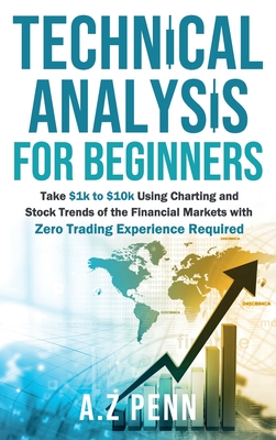 Technical Analysis for Beginners: Take $1k to $10k Using Charting and Stock Trends of the Financial Markets with Zero Trading Experience Required By A. Z. Penn Cover Image