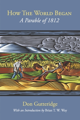 How the World Began: A Parable of 1812 By Don Gutteridge, Brian T. W. Way (Introduction by) Cover Image