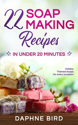 22 Soap Making Recipes in Under 20 Minutes: Natural Beautiful Soaps from Home with Coloring and Fragrance By Daphne Bird Cover Image