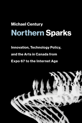 Northern Sparks: Innovation, Technology Policy, and the Arts in Canada from Expo 67 to the Intern et Age (Leonardo)