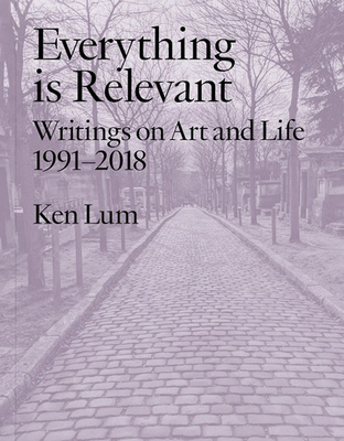 Everything is Relevant: Writings on Art and Life, 1991-2018 By Ken Lum Cover Image