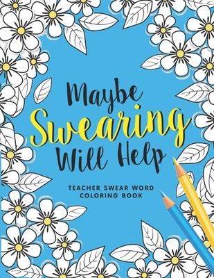 Maybe Swearing Will Help: A Swear Word Coloring Book for Teachers, Funny Adult Coloring Book for Teachers, Professors ... for Stress Relief and Cover Image