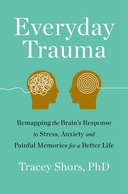 Everyday Trauma: Remapping the Brain's Response to Stress, Anxiety, and Painful Memories for a Better Life By Tracey Shors Cover Image