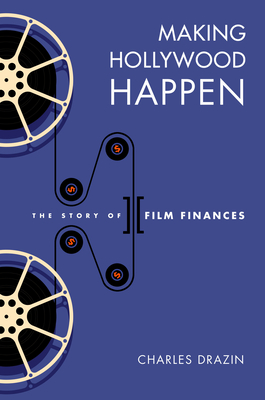 Making Hollywood Happen: Seventy Years of Film Finances (Wisconsin Film Studies) By Charles Drazin Cover Image