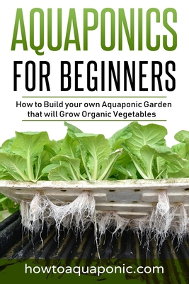 Aquaponics for Beginners: How to Build your own Aquaponic Garden that will Grow Organic Vegetables