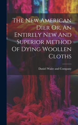 The New American Dier Or, An Entirely New And Superior Method Of Dying Woollen Cloths Cover Image