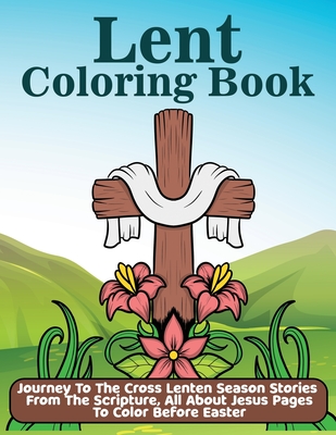 Lent Coloring Book: Journey To The Cross Lenten Season Stories From The Scripture, All About Jesus Pages To Color Before Easter
