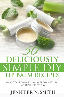 Lip Balm: 50 Deliciously Simple DIY Lip Balm Recipes: Make Your Own Lip Balm From Natural Ingredients Today Cover Image