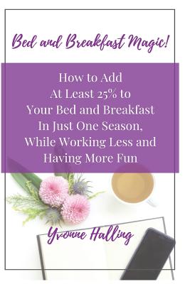 Bed and Breakfast Magic: How to Add At Least 25% to Your Bed and Breakfast In Just One Season While Working Less and Having More Fun Cover Image