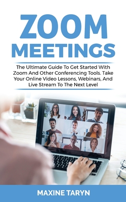 Zoom Meetings: The Ultimate Guide To Get Started With Zoom And Other Conferencing Tools. Take Your Online Video Lessons, Webinars, An Cover Image