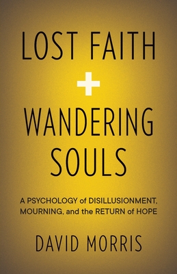 Lost Faith and Wandering Souls: A Psychology of Disillusionment, Mourning, and the Return of Hope By David Morris Cover Image