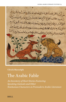 The Arabic Fable: An Inventory of Short Stories Featuring Speaking Animals and Other Nonhuman Characters in Premodern Arabic Literature (Global Arabic Literary Cultures #3)