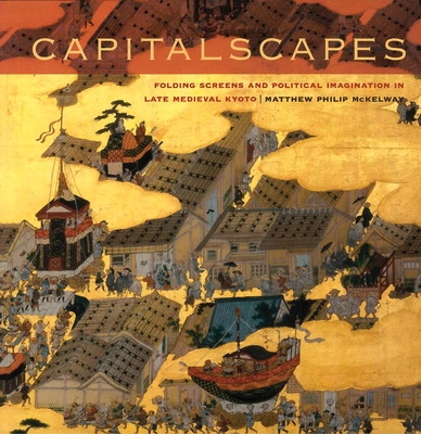 Capitalscapes: Folding Screens and Political Imagination in Late Medieval Kyoto By Matthew Philip McKelway Cover Image